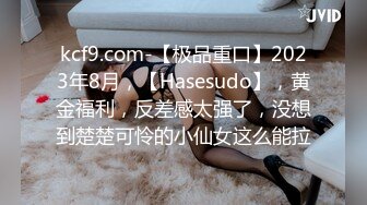 kcf9.com-【极品重口】2023年8月，【Hasesudo】，黄金福利，反差感太强了，没想到楚楚可怜的小仙女这么能拉