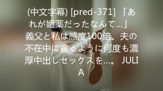 (中文字幕) [pred-371] 「あれが媚薬だったなんて…」 義父と私は感度100倍。夫の不在中に貪るように何度も濃厚中出しセックスを…。 JULIA