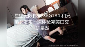 星空无限传媒 XKG184 和兄弟女友第一次体验完美口交 陈星然