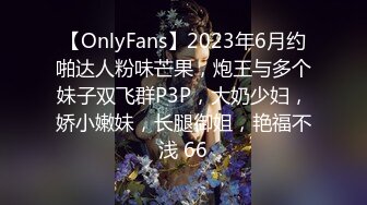 【OnlyFans】2023年6月约啪达人粉味芒果，炮王与多个妹子双飞群P3P，大奶少妇，娇小嫩妹，长腿御姐，艳福不浅 66