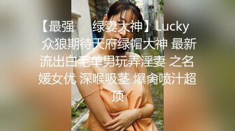 【最强❤️绿妻大神】Lucky✿ 众狼期待天府绿帽大神 最新流出白毛单男玩弄淫妻 之名媛女优 深喉吸茎 爆肏喷汁超顶