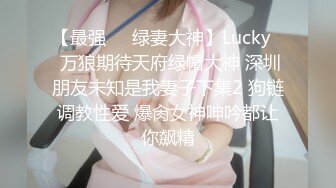 【最强❤️绿妻大神】Lucky✿ 万狼期待天府绿帽大神 深圳朋友未知是我妻子下集2 狗链调教性爱 爆肏女神呻吟都让你飙精