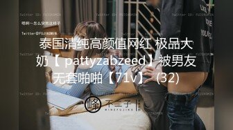 泰国清纯高颜值网红 极品大奶【 pattyzabzeed】被男友无套啪啪【71v】  (32)