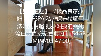 【新片速遞】  √极品良家少妇 女子SPA 私密保养技师手法娴熟高超 把少妇摸的爽死流白浆直接无套啪啪 [1.54GB/MP4/03:47:00]