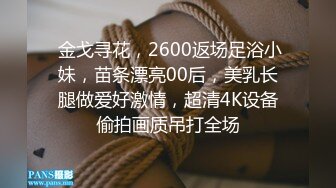  金戈寻花，2600返场足浴小妹，苗条漂亮00后，美乳长腿做爱好激情，超清4K设备偷拍画质吊打全场