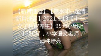 【新片速遞】【無水印--超清新片速遞】2021.6.13【十一女子私密养生】95年小姐姐，165CM，小学语文老师，清纯漂亮