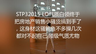 STP32015 LO气质白领终于把房地产销售小骚货搞到手了，这身材这骚鲍鱼不多操几次都对不起自己 顶级气质尤物