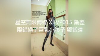 星空無限傳媒 XKVP015 陰差陽錯操了巨乳小姨子 鄧紫晴