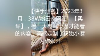 ♈♈♈【快手泄密】2023年3月，38W粉云南网红，【柔琴】，榜一大哥几十万才能看的内容，高端定制，粉嫩小嘴为你张开