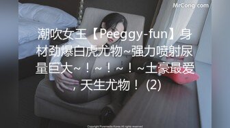 潮吹女王【Peeggy-fun】身材劲爆白虎尤物~强力喷射尿量巨大~！~！~！~土豪最爱，天生尤物！ (2)