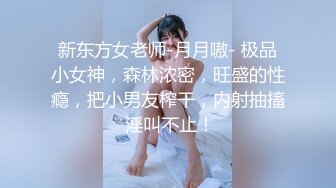 新东方女老师-月月嗷- 极品小女神，森林浓密，旺盛的性瘾，把小男友榨干，内射抽搐 淫叫不止！