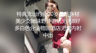 特典流出约会20岁极品身材美少女嫩妹野外游玩无毛B好多白色分泌物回酒店无套内射中出