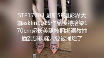 STP17703 最新SP摄影界大咖asklin1015作品模特拾柒170cm超长美腿被捆绑调教抽插到腿软骚穴要被捅烂了