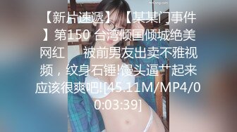 【新片速遞】 【某某门事件】第150 台湾倾国倾城绝美网红❤️被前男友出卖不雅视频，纹身石锤!馒头逼艹起来应该很爽吧![45.11M/MP4/00:03:39]