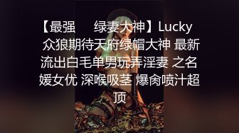 【最强❤️绿妻大神】Lucky✨ 众狼期待天府绿帽大神 最新流出白毛单男玩弄淫妻 之名媛女优 深喉吸茎 爆肏喷汁超顶