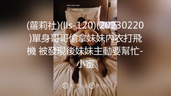 (蘿莉社)(lls-120)(20230220)單身哥哥偷拿妹妹內衣打飛機 被發現後妹妹主動要幫忙-小蜜