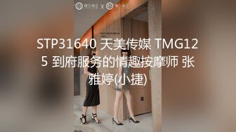 STP31640 天美传媒 TMG125 到府服务的情趣按摩师 张雅婷(小捷)