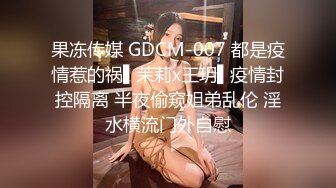 果冻传媒 GDCM-007 都是疫情惹的祸▌茉莉x王玥▌疫情封控隔离 半夜偷窥姐弟乱伦 淫水横流门外自慰