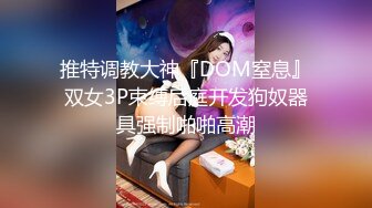 推特调教大神『DOM窒息』双女3P束缚后庭开发狗奴器具强制啪啪高潮