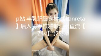 p站 丰乳肥臀身材 【Lanreta】后入骑乘位啪啪淫水直流【74v】 (25)