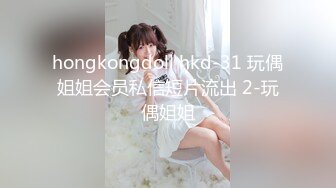 hongkongdoll hkd-31 玩偶姐姐会员私信短片流出 2-玩偶姐姐