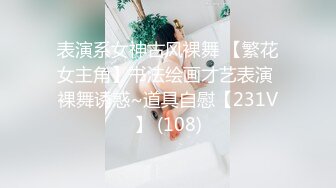 表演系女神古风裸舞 【繁花女主角】书法绘画才艺表演 裸舞诱惑~道具自慰【231V】 (108)