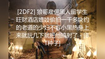 [2DF2] 狼哥雇佣黑人留学生旺财酒店嫖妓偷拍一千多块约的老道的少妇不容小黑热身上来就玩几下就把他搞射了 - [BT种子]