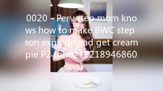 0020 - Perv step mom knows how to make BWC step son explode and get creampie P2 (ph6219218946860)