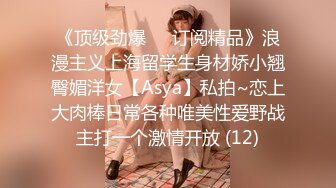 《顶级劲爆☀️订阅精品》浪漫主义上海留学生身材娇小翘臀媚洋女【Asya】私拍~恋上大肉棒日常各种唯美性爱野战主打一个激情开放 (12)