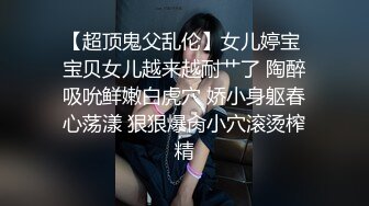 【超顶鬼父乱伦】女儿婷宝 宝贝女儿越来越耐艹了 陶醉吸吮鲜嫩白虎穴 娇小身躯春心荡漾 狠狠爆肏小穴滚烫榨精