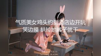 气质美女鸡头约到酒店边开玩笑边摸 扒掉她裤子就干