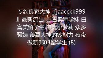 专约良家大神『jaacckk999』最新流出❤️古典舞学妹 白富美留学生 白虎小萝莉 众多骚婊 羡慕大神的钞能力 夜夜做新郎03留学生 (8)