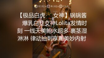 【极品白虎❤️女神】锅锅酱✿ 爆乳白丝女神Lolita发情时刻 一线天美鲍水超多 裹茎湿淋淋 律动抽刺享用美妙内射