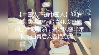 【中国人不骗中国人】32岁兼职美人妻，超清4K设备偷拍，舌吻啪啪，姐姐风骚异常，白臀后入香艳劲爆