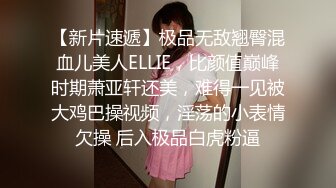 【新片速遞】极品无敌翘臀混血儿美人ELLIE，比颜值巅峰时期萧亚轩还美，难得一见被大鸡巴操视频，淫荡的小表情欠操 后入极品白虎粉逼