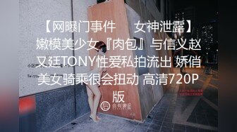 【网曝门事件❤️女神泄露】嫩模美少女『肉包』与信义赵又廷TONY性爱私拍流出 娇俏美女骑乘很会扭动 高清720P版