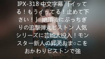 IPX-318 中文字幕 「イッてる！もうイッてる！止めて下さい！」 絶頂後にぶっちぎりの追撃弾丸ピストン 人気シリーズに芸能人投入！モンスター新人の昇天おま○こをおかわりピストンで強