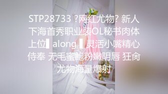 STP28733 ?网红尤物? 新人下海首秀职业装OL秘书肉体上位▌along ▌灵活小嘴精心侍奉 无毛蜜鲍粉嫩阴唇 狂肏尤物海量爆射