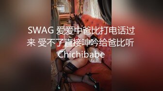 SWAG 爱爱中爸比打电话过来 受不了直接呻吟给爸比听 Chichibabe