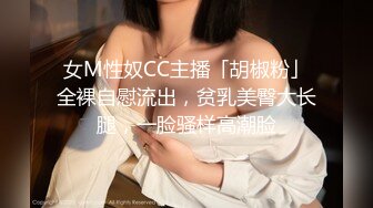 女M性奴CC主播「胡椒粉」全裸自慰流出，贫乳美臀大长腿，一脸骚样高潮脸