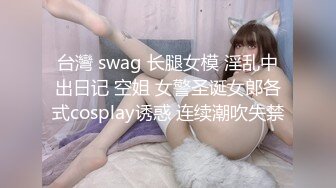 台灣 swag 长腿女模 淫乱中出日记 空姐 女警圣诞女郎各式cosplay诱惑 连续潮吹失禁