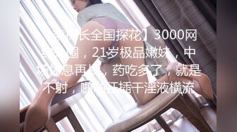 【柒探长全国探花】3000网约外围，21岁极品嫩妹，中场休息再战，药吃多了，就是不射，啪啪狂插干淫液横流