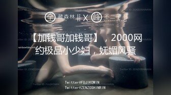 【加钱哥加钱哥】，2000网约极品小少妇，妩媚风骚