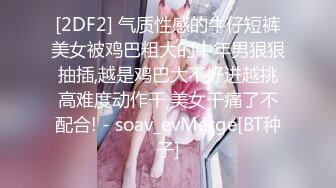 [2DF2] 气质性感的牛仔短裤美女被鸡巴粗大的中年男狠狠抽插,越是鸡巴大不好进越挑高难度动作干,美女干痛了不配合! - soav_evMerge[BT种子]