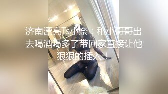 济南漂亮Ts小奈：和小哥哥出去喝酒喝多了带回家直接让他狠狠的插入！