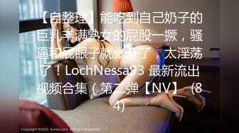 【自整理】能吃到自己奶子的巨乳丰满熟女的屁股一撅，骚逼和屁眼子就张开了，太淫荡了！LochNessa93 最新流出视频合集（第二弹【NV】  (84)