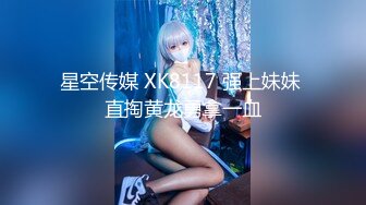 星空传媒 XK8117 强上妹妹 直掏黄龙勇拿一血