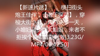 【新速片遞】♈♈♈横扫街头炮王佳作，【老王探花】，穿梭大街小巷，几百块干一天，小媳妇骚少妇大姐姐，来者不拒挨个操，精彩刺激[3.23G/MP4/08:42:50]