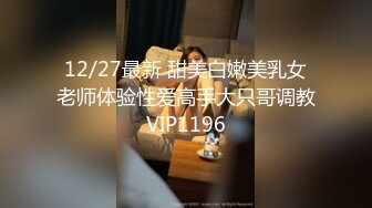 12/27最新 甜美白嫩美乳女老师体验性爱高手大只哥调教VIP1196