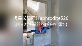 极品长腿网红aphrodite5201小少妇 粉丝约啪户外露出